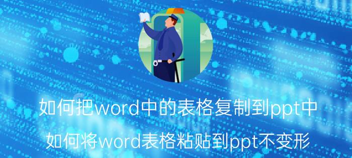 如何把word中的表格复制到ppt中 如何将word表格粘贴到ppt不变形？